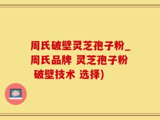 周氏破壁灵芝孢子粉_周氏品牌 灵芝孢子粉 破壁技术 选择)