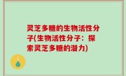 灵芝多糖的生物活性分子(生物活性分子：探索灵芝多糖的潜力)