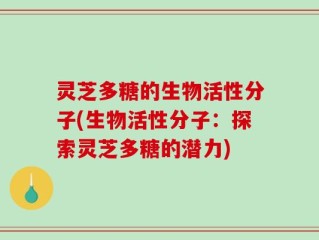 灵芝多糖的生物活性分子(生物活性分子：探索灵芝多糖的潜力)