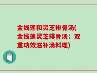 金线莲和灵芝排骨汤(金线莲灵芝排骨汤：双重功效滋补汤料理)