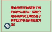 泰山牌灵芝破壁孢子粉的功效与用法？详细介绍泰山牌灵芝破壁孢子粉的营养价值和使用方法？
