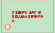 灵芝孢子粉 通风？痛风病人能吃灵芝孢子粉吗