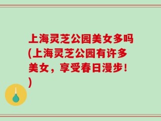 上海灵芝公园美女多吗(上海灵芝公园有许多美女，享受春日漫步！)