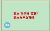 丽水 孢子粉 灵芝？丽水市产白芍吗