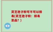 灵芝孢子粉可不可以排毒(灵芝孢子粉：排毒圣品？)