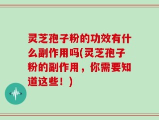 灵芝孢子粉的功效有什么副作用吗(灵芝孢子粉的副作用，你需要知道这些！)