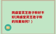 同盛堂灵芝孢子粉好不好(同盛堂灵芝孢子粉的效果如何？)