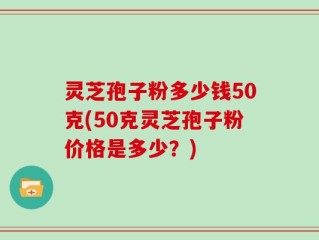 灵芝孢子粉多少钱50克(50克灵芝孢子粉价格是多少？)
