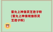 雷允上神像灵芝孢子粉(雷允上神像现推荐灵芝孢子粉)