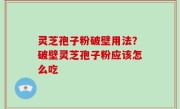 灵芝孢子粉破壁用法？破壁灵芝孢子粉应该怎么吃