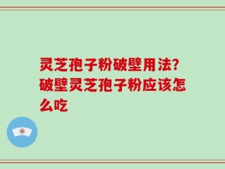 灵芝孢子粉破壁用法？破壁灵芝孢子粉应该怎么吃
