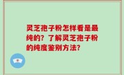 灵芝孢子粉怎样看是最纯的？了解灵芝孢子粉的纯度鉴别方法？
