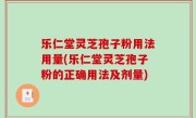 乐仁堂灵芝孢子粉用法用量(乐仁堂灵芝孢子粉的正确用法及剂量)