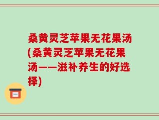 桑黄灵芝苹果无花果汤(桑黄灵芝苹果无花果汤——滋补养生的好选择)