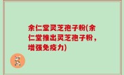 余仁堂灵芝孢子粉(余仁堂推出灵芝孢子粉，增强免疫力)