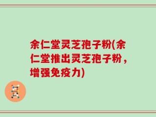 余仁堂灵芝孢子粉(余仁堂推出灵芝孢子粉，增强免疫力)
