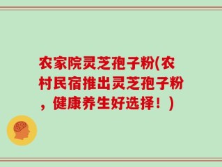 农家院灵芝孢子粉(农村民宿推出灵芝孢子粉，健康养生好选择！)