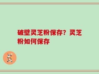 破壁灵芝粉保存？灵芝粉如何保存