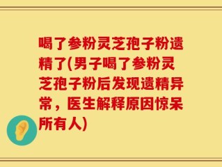 喝了参粉灵芝孢子粉遗精了(男子喝了参粉灵芝孢子粉后发现遗精异常，医生解释原因惊呆所有人)