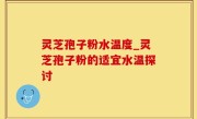 灵芝孢子粉水温度_灵芝孢子粉的适宜水温探讨