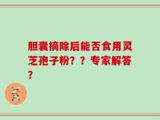 胆囊摘除后能否食用灵芝孢子粉？？专家解答？