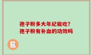 孢子粉多大年纪能吃？孢子粉有补血的功效吗