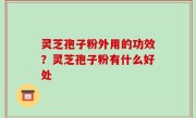 灵芝孢子粉外用的功效？灵芝孢子粉有什么好处