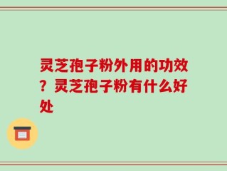 灵芝孢子粉外用的功效？灵芝孢子粉有什么好处