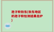 孢子粉敖东(敖东地区的孢子粉检测结果出炉)
