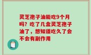 灵芝孢子油能吃9个月吗？吃了几盒灵芝孢子油了，想知道吃久了会不会有副作用