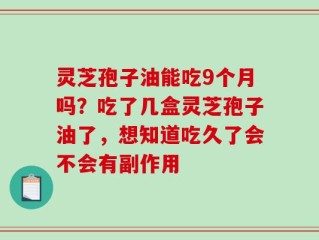 灵芝孢子油能吃9个月吗？吃了几盒灵芝孢子油了，想知道吃久了会不会有副作用