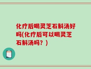 化疗后喝灵芝石斛汤好吗(化疗后可以喝灵芝石斛汤吗？)
