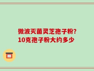微波灭菌灵芝孢子粉？10克孢子粉大约多少
