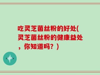 吃灵芝菌丝粉的好处(灵芝菌丝粉的健康益处，你知道吗？)