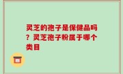 灵芝的孢子是保健品吗？灵芝孢子粉属于哪个类目