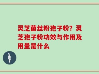 灵芝菌丝粉孢子粉？灵芝孢子粉功效与作用及用量是什么