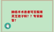 肺癌手术患者可否服用灵芝孢子粉？？专家解答？