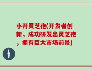 小开灵芝孢(开发者创新，成功研发出灵芝孢，拥有巨大市场前景)
