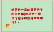 哈药世一堂的灵芝孢子粉怎么样(哈药世一堂灵芝孢子粉使用效果如何？)