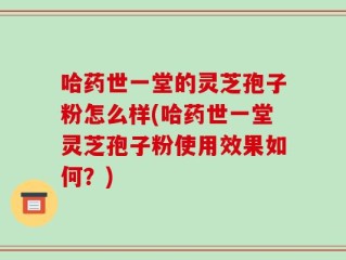 哈药世一堂的灵芝孢子粉怎么样(哈药世一堂灵芝孢子粉使用效果如何？)