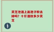 灵芝泡酒上面孢子粉去掉吗？十斤酒放多少灵芝
