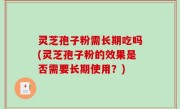 灵芝孢子粉需长期吃吗(灵芝孢子粉的效果是否需要长期使用？)