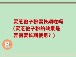灵芝孢子粉需长期吃吗(灵芝孢子粉的效果是否需要长期使用？)