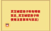 灵芝破壁孢子粉有哪些禁忌_灵芝破壁孢子粉使用注意事项与禁忌)