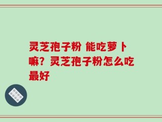 灵芝孢子粉 能吃萝卜嘛？灵芝孢子粉怎么吃最好