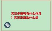 灵芝多糖鸭有什么作用？灵芝泡酒治什么病