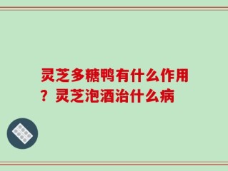 灵芝多糖鸭有什么作用？灵芝泡酒治什么病