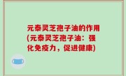 元泰灵芝孢子油的作用(元泰灵芝孢子油：强化免疫力，促进健康)