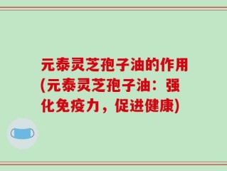 元泰灵芝孢子油的作用(元泰灵芝孢子油：强化免疫力，促进健康)