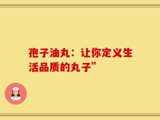 孢子油丸：让你定义生活品质的丸子”